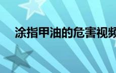 涂指甲油的危害视频（涂指甲油的危害）
