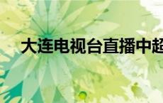 大连电视台直播中超（大连电视台直播）