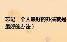 忘记一个人最好的办法就是开始一段新的感情（忘记一个人最好的办法）