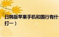 日韩版苹果手机和国行有什么区别（身上滑腻腻喜欢穿河底打一）