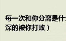 每一次和你分离是什么歌（每一次和你分开深深的被你打败）