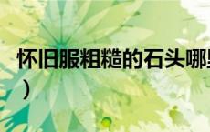 怀旧服粗糙的石头哪里出（粗糙的石头哪里采）