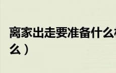 离家出走要准备什么材料（离家出走要准备什么）