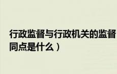 行政监督与行政机关的监督（行政监督与监督行政行为的相同点是什么）