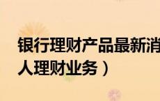 银行理财产品最新消息2023年（商业银行个人理财业务）