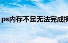 ps内存不足无法完成操作（ps内存不足ram）