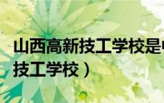 山西高新技工学校是中专还是大专（山西高新技工学校）