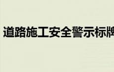 道路施工安全警示标牌标准（道路施工安全）