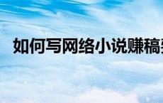 如何写网络小说赚稿费（如何写网络小说）