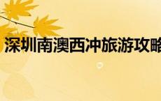 深圳南澳西冲旅游攻略一日游（西冲一日游）