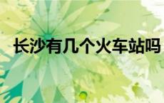 长沙有几个火车站吗（长沙有几个火车站）