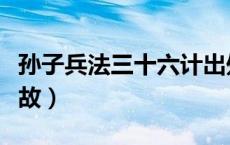 孙子兵法三十六计出处（孙子兵法三十六计典故）