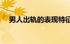 男人出轨的表现特征（男人出轨的表现）