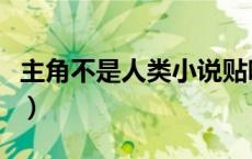 主角不是人类小说贴吧（主角不是人类的小说）
