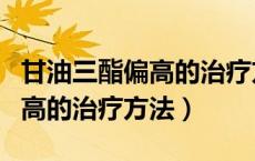 甘油三酯偏高的治疗方法有哪些（甘油三酯偏高的治疗方法）