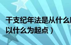 干支纪年法是从什么时候开始的（干支纪年法以什么为起点）