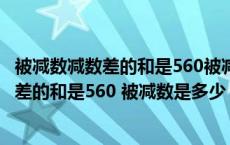 被减数减数差的和是560被减数是多少怎么算（被减数 减数 差的和是560 被减数是多少）