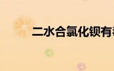 二水合氯化钡有毒（氯化钡有毒）