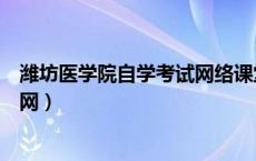 潍坊医学院自学考试网络课堂首页（潍坊医学院自学考试官网）