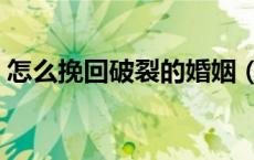 怎么挽回破裂的婚姻（如何挽救破裂的婚姻）