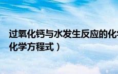 过氧化钙与水发生反应的化学方程式（过氧化钙与水反应的化学方程式）