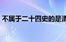 不属于二十四史的是清史（不属于二十四史）