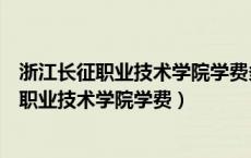 浙江长征职业技术学院学费多少钱包括住宿费吗（浙江长征职业技术学院学费）