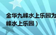 金华九峰水上乐园为什么不营业了?（金华九峰水上乐园）