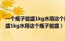 一个瓶子能盛1kg水用这个瓶子能盛多少毫升（一个瓶子能盛1kg水用这个瓶子能盛）