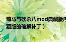 骑马与砍杀八mod典藏版序列号（求骑马与砍杀8MOD典藏版的破解补丁）