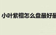 小叶紫檀怎么盘最好最快（小叶紫檀怎么盘）