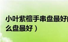 小叶紫檀手串盘最好的效果（小叶紫檀手串怎么盘最好）