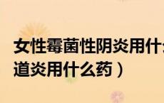 女性霉菌性阴炎用什么药效果最好（霉菌性阴道炎用什么药）