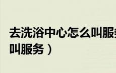去洗浴中心怎么叫服务人员（去洗浴中心怎么叫服务）