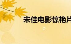 宋佳电影惊艳片段（宋佳电影）