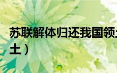 苏联解体归还我国领土（苏联解体中国收回领土）