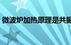 微波炉加热原理是共振嘛（微波炉加热原理）