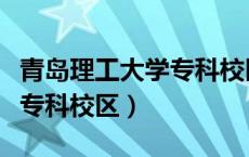青岛理工大学专科校区有哪些（青岛理工大学专科校区）
