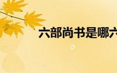 六部尚书是哪六部（六部尚书）