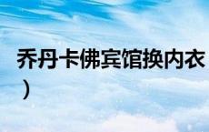 乔丹卡佛宾馆换内衣（乔丹卡佛内衣全部视频）