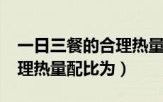 一日三餐的合理热量配比为?（一日三餐的合理热量配比为）