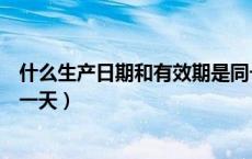 什么生产日期和有效期是同一天（生产日期和有效日期是同一天）
