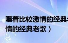 唱着比较激情的经典老歌有哪些（唱着比较激情的经典老歌）
