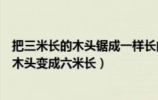 把三米长的木头锯成一样长的小断句（如何把一块三米长的木头变成六米长）