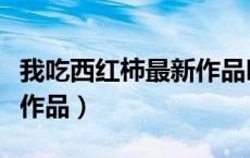 我吃西红柿最新作品叫什么（我吃西红柿最新作品）