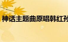 神话主题曲原唱韩红孙楠（神话主题曲原唱）