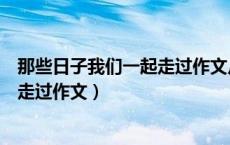 那些日子我们一起走过作文片段组合式（那些日子我们一起走过作文）