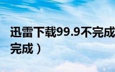迅雷下载99.9不完成（迅雷下载99 99就是不完成）