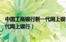 中国工商银行新一代网上银行怎么开通（中国工商银行新一代网上银行）