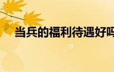 当兵的福利待遇好吗（当兵的福利待遇）